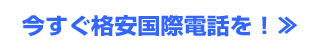 今すぐ格安国際電話を！≫