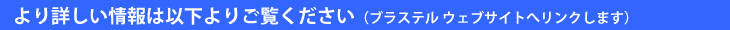 より詳しい情報は以下よりご覧下さい（ブラステル ウェブサイトへリンクします）